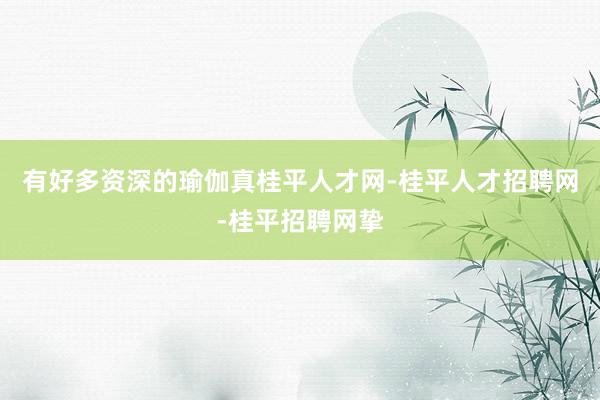 有好多资深的瑜伽真桂平人才网-桂平人才招聘网-桂平招聘网挚