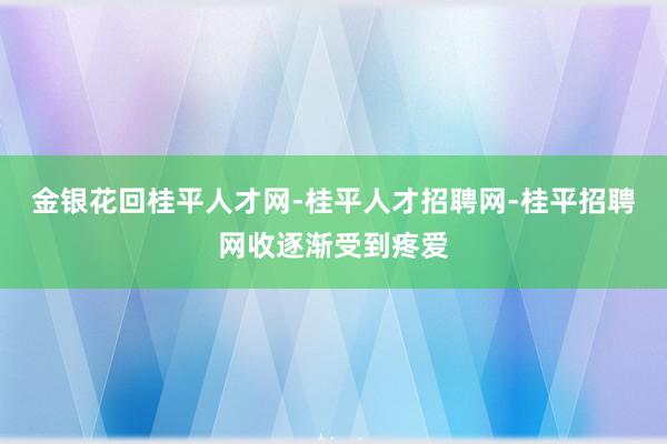 金银花回桂平人才网-桂平人才招聘网-桂平招聘网收逐渐受到疼爱