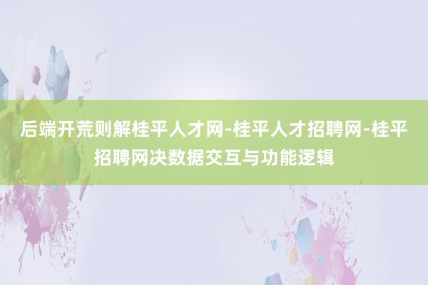 后端开荒则解桂平人才网-桂平人才招聘网-桂平招聘网决数据交互与功能逻辑