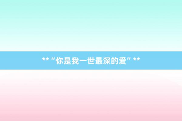 **“你是我一世最深的爱”**