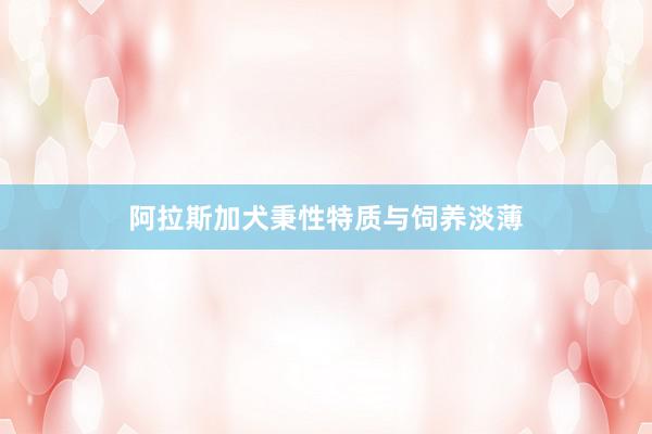 阿拉斯加犬秉性特质与饲养淡薄